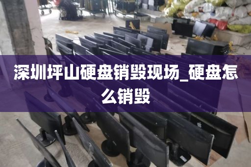 深圳坪山硬盘销毁现场_硬盘怎么销毁