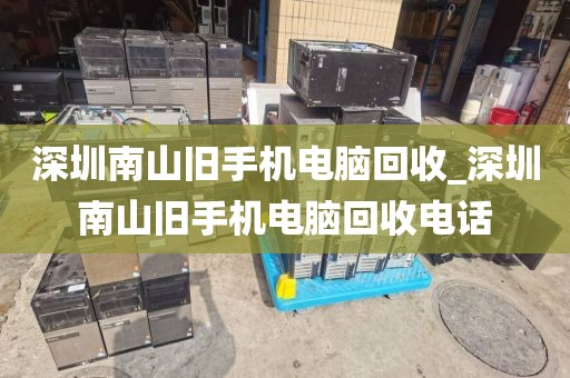 深圳南山旧手机电脑回收_深圳南山旧手机电脑回收电话