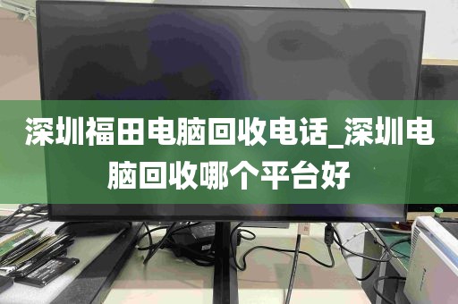 深圳福田电脑回收电话_深圳电脑回收哪个平台好