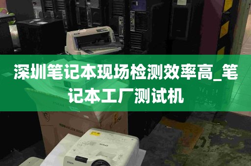 深圳笔记本现场检测效率高_笔记本工厂测试机