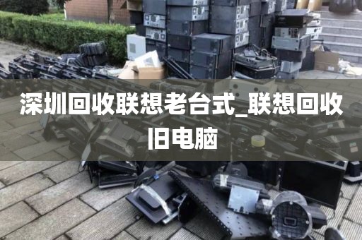 深圳回收联想老台式_联想回收旧电脑