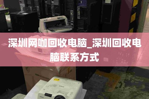 深圳网咖回收电脑_深圳回收电脑联系方式