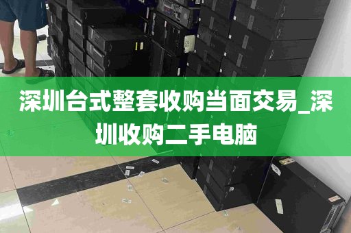 深圳台式整套收购当面交易_深圳收购二手电脑
