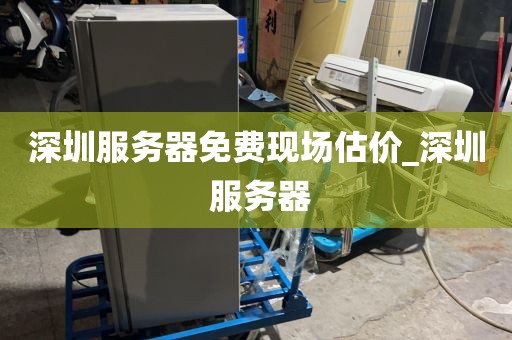 深圳服务器免费现场估价_深圳 服务器