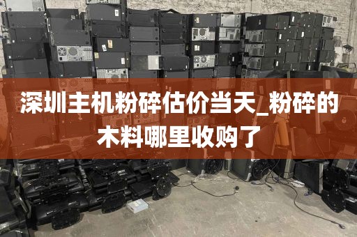 深圳主机粉碎估价当天_粉碎的木料哪里收购了
