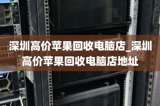 深圳高价苹果回收电脑店_深圳高价苹果回收电脑店地址
