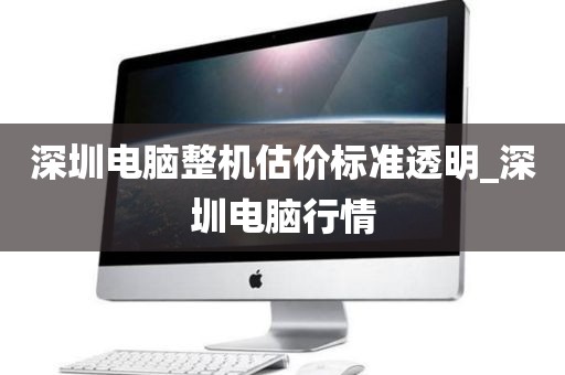 深圳电脑整机估价标准透明_深圳电脑行情
