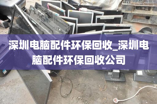 深圳电脑配件环保回收_深圳电脑配件环保回收公司