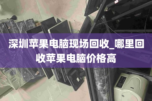 深圳苹果电脑现场回收_哪里回收苹果电脑价格高