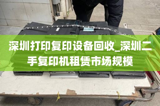 深圳打印复印设备回收_深圳二手复印机租赁市场规模