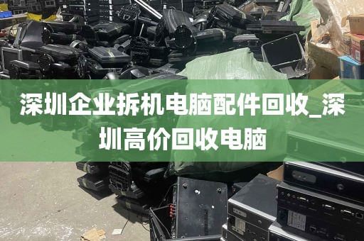 深圳企业拆机电脑配件回收_深圳高价回收电脑