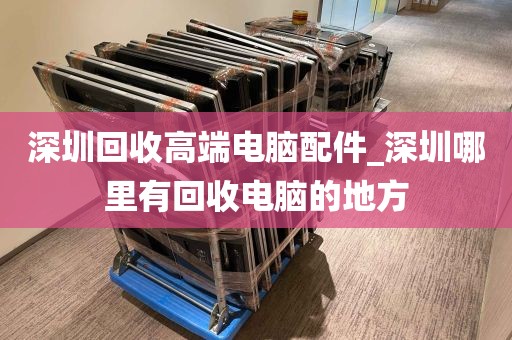 深圳回收高端电脑配件_深圳哪里有回收电脑的地方