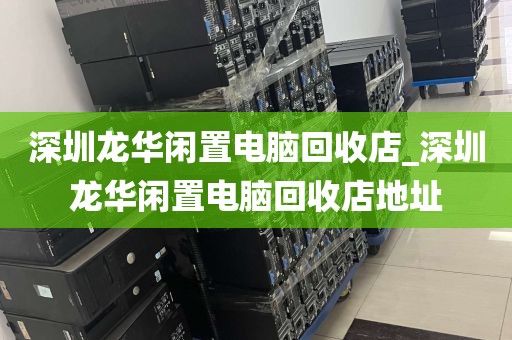 深圳龙华闲置电脑回收店_深圳龙华闲置电脑回收店地址