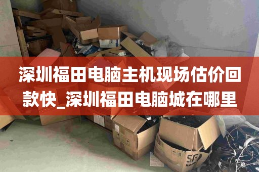 深圳福田电脑主机现场估价回款快_深圳福田电脑城在哪里