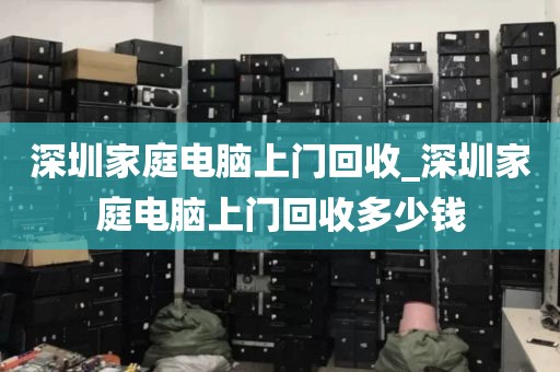 深圳家庭电脑上门回收_深圳家庭电脑上门回收多少钱