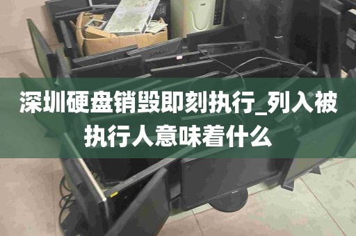 深圳硬盘销毁即刻执行_列入被执行人意味着什么