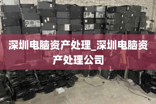 深圳电脑资产处理_深圳电脑资产处理公司