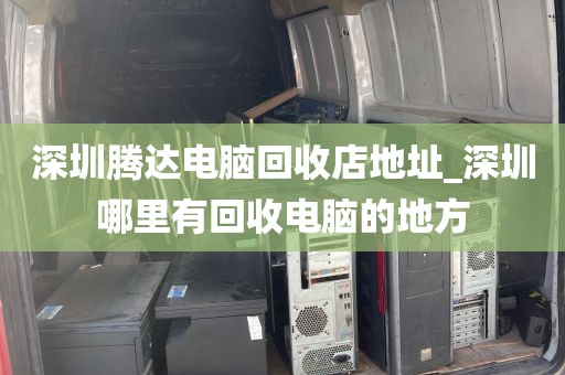 深圳腾达电脑回收店地址_深圳哪里有回收电脑的地方