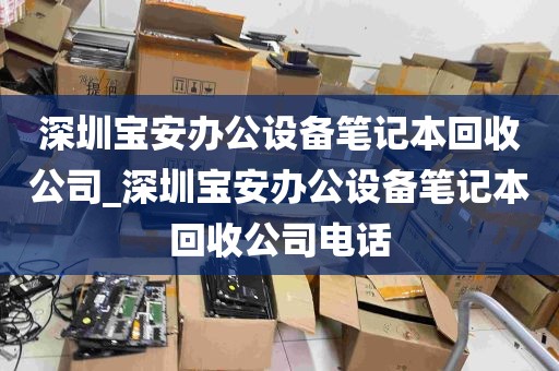 深圳宝安办公设备笔记本回收公司_深圳宝安办公设备笔记本回收公司电话
