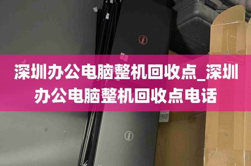 深圳办公电脑整机回收点_深圳办公电脑整机回收点电话