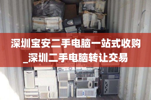 深圳宝安二手电脑一站式收购_深圳二手电脑转让交易