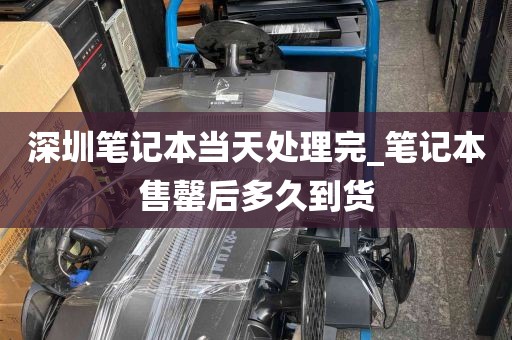 深圳笔记本当天处理完_笔记本售罄后多久到货