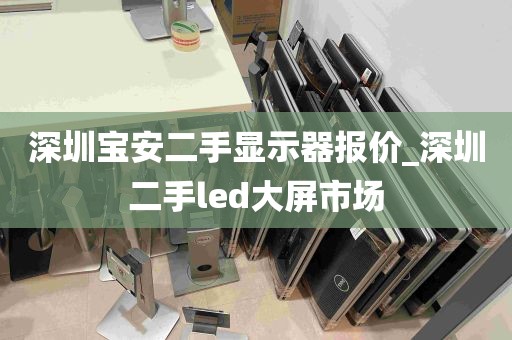 深圳宝安二手显示器报价_深圳二手led大屏市场