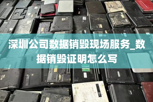 深圳公司数据销毁现场服务_数据销毁证明怎么写