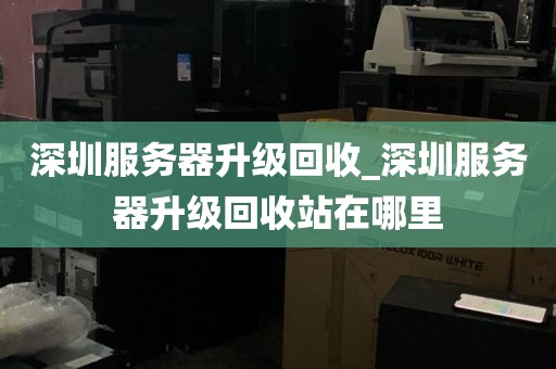 深圳服务器升级回收_深圳服务器升级回收站在哪里