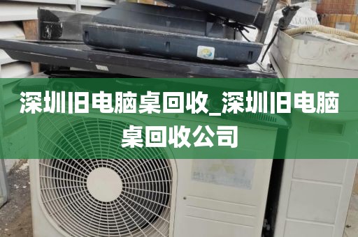 深圳旧电脑桌回收_深圳旧电脑桌回收公司