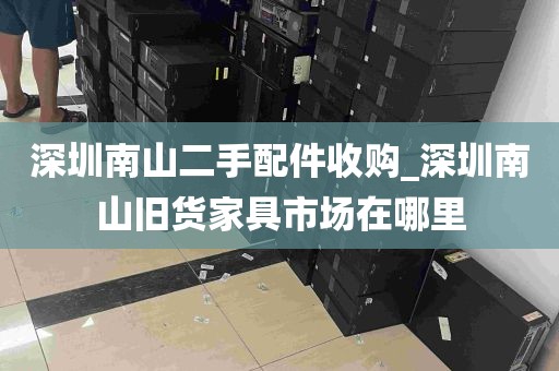 深圳南山二手配件收购_深圳南山旧货家具市场在哪里