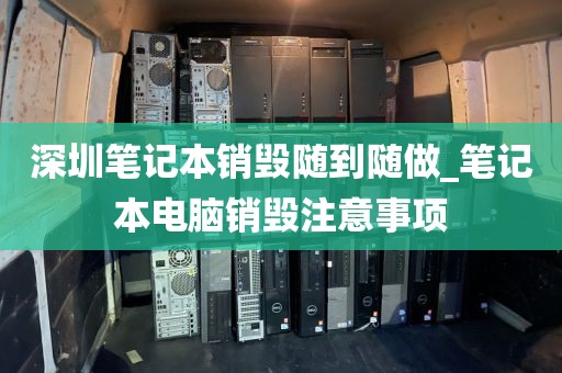 深圳笔记本销毁随到随做_笔记本电脑销毁注意事项