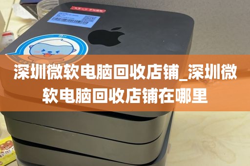 深圳微软电脑回收店铺_深圳微软电脑回收店铺在哪里