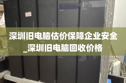 深圳旧电脑估价保障企业安全_深圳旧电脑回收价格