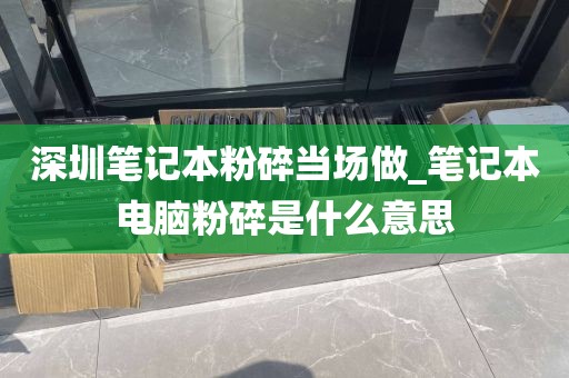 深圳笔记本粉碎当场做_笔记本电脑粉碎是什么意思