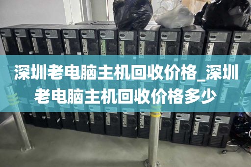 深圳老电脑主机回收价格_深圳老电脑主机回收价格多少