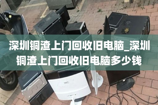 深圳铜渣上门回收旧电脑_深圳铜渣上门回收旧电脑多少钱