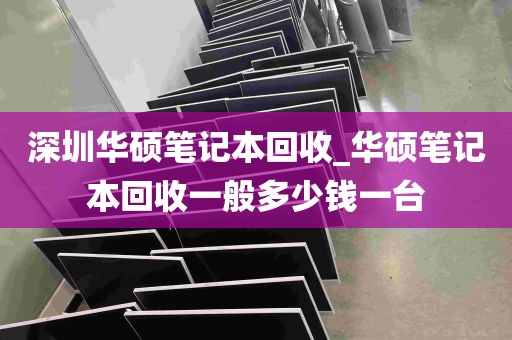 深圳华硕笔记本回收_华硕笔记本回收一般多少钱一台