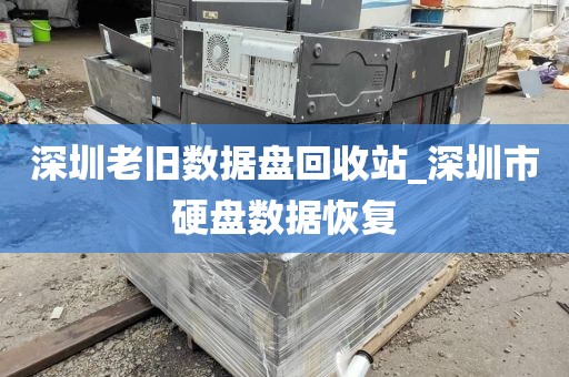 深圳老旧数据盘回收站_深圳市硬盘数据恢复