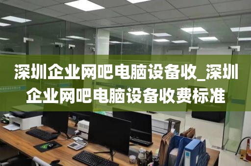 深圳企业网吧电脑设备收_深圳企业网吧电脑设备收费标准