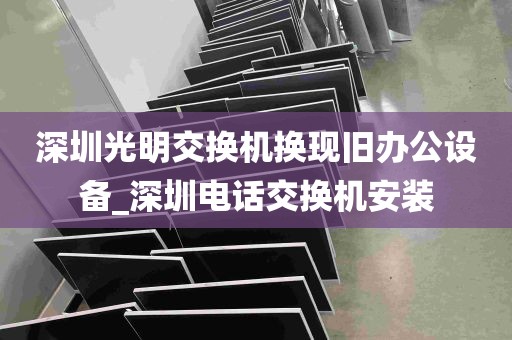 深圳光明交换机换现旧办公设备_深圳电话交换机安装