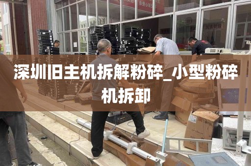 深圳旧主机拆解粉碎_小型粉碎机拆卸