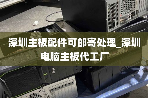 深圳主板配件可邮寄处理_深圳电脑主板代工厂