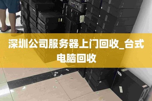 深圳公司服务器上门回收_台式电脑回收