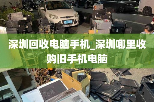 深圳回收电脑手机_深圳哪里收购旧手机电脑