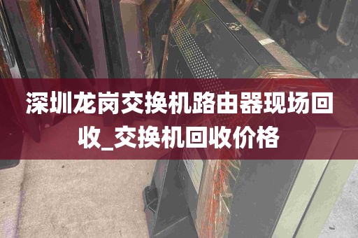 深圳龙岗交换机路由器现场回收_交换机回收价格