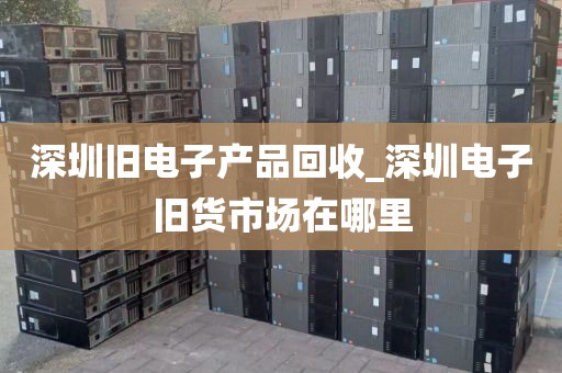 深圳旧电子产品回收_深圳电子旧货市场在哪里