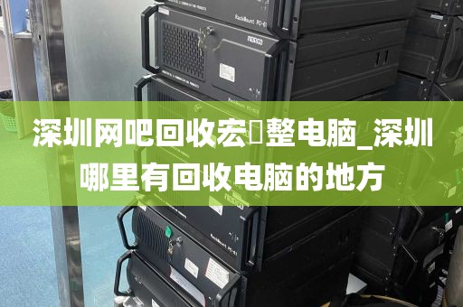 深圳网吧回收宏碁整电脑_深圳哪里有回收电脑的地方