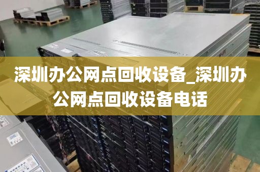 深圳办公网点回收设备_深圳办公网点回收设备电话