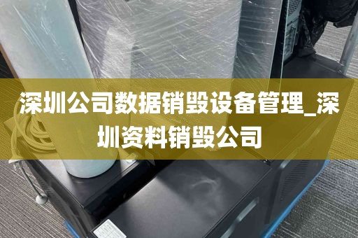 深圳公司数据销毁设备管理_深圳资料销毁公司